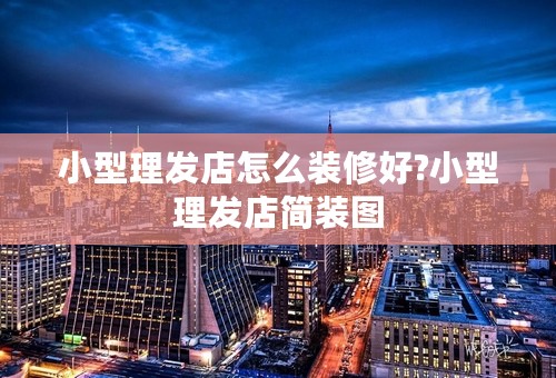 小型理发店怎么装修好?小型理发店简装图