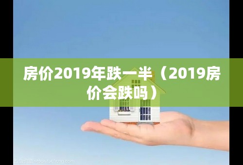 房价2019年跌一半（2019房价会跌吗）