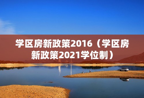 学区房新政策2016（学区房新政策2021学位制）