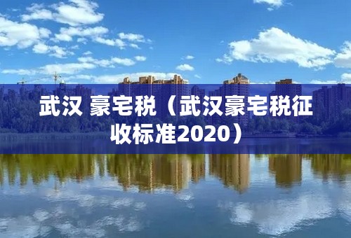 武汉 豪宅税（武汉豪宅税征收标准2020）