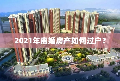 2021年离婚房产如何过户？