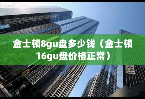 金士顿8gu盘多少钱（金士顿16gu盘价格正常）