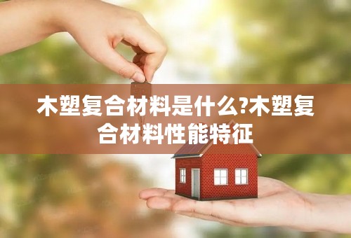 木塑复合材料是什么?木塑复合材料性能特征