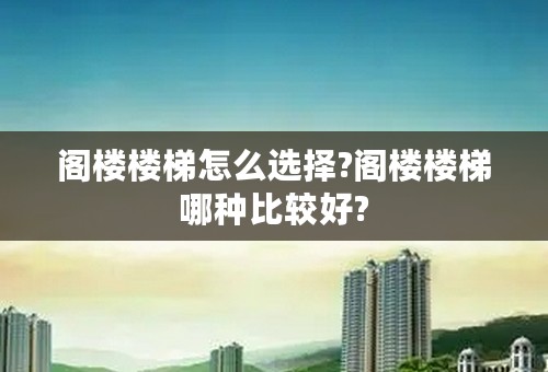 阁楼楼梯怎么选择?阁楼楼梯哪种比较好?