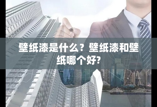 壁纸漆是什么？壁纸漆和壁纸哪个好?