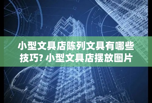 小型文具店陈列文具有哪些技巧? 小型文具店摆放图片