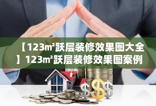 【123㎡跃层装修效果图大全】123㎡跃层装修效果图案例