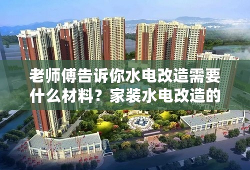 老师傅告诉你水电改造需要什么材料？家装水电改造的攻略