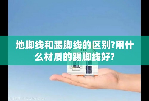 地脚线和踢脚线的区别?用什么材质的踢脚线好?