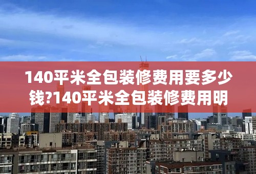 140平米全包装修费用要多少钱?140平米全包装修费用明细