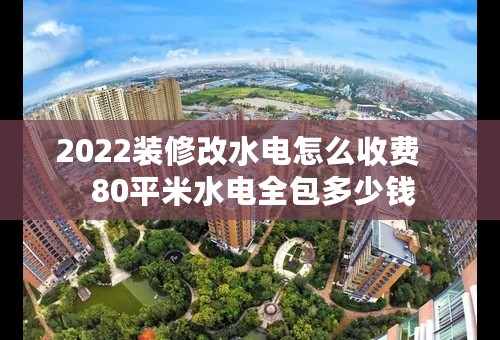 2022装修改水电怎么收费    80平米水电全包多少钱