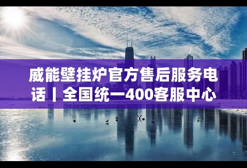 威能壁挂炉官方售后服务电话丨全国统一400客服中心