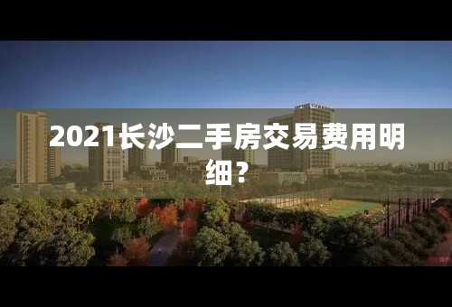 2021长沙二手房交易费用明细？