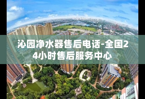 沁园净水器售后电话-全国24小时售后服务中心