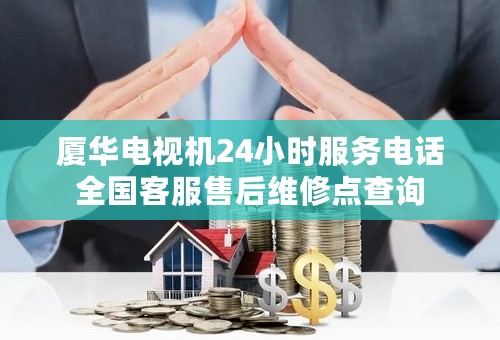 厦华电视机24小时服务电话全国客服售后维修点查询