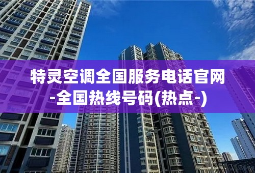 特灵空调全国服务电话官网-全国热线号码(热点-)