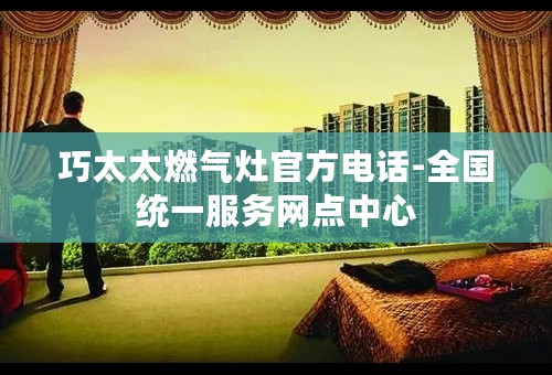 巧太太燃气灶官方电话-全国统一服务网点中心