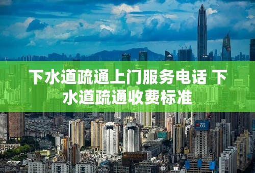 下水道疏通上门服务电话 下水道疏通收费标准