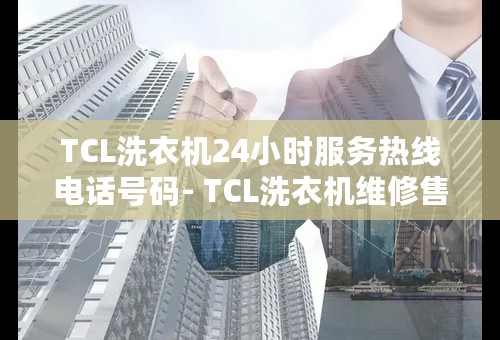 TCL洗衣机24小时服务热线电话号码- TCL洗衣机维修售后服务中心