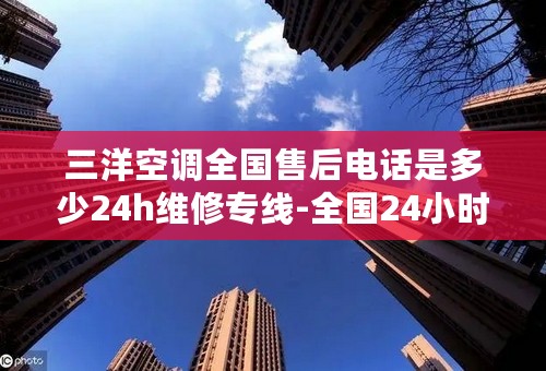 三洋空调全国售后电话是多少24h维修专线-全国24小时售后服务中心