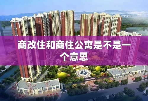 商改住和商住公寓是不是一个意思