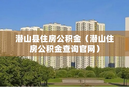 潜山县住房公积金（潜山住房公积金查询官网）