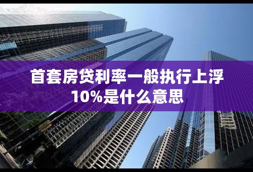 首套房贷利率一般执行上浮10%是什么意思