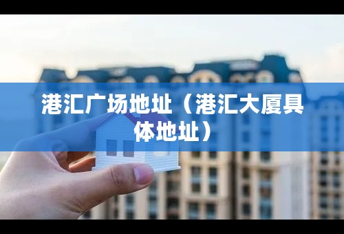 港汇广场地址（港汇大厦具体地址）