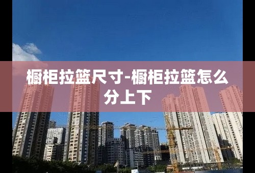 橱柜拉篮尺寸-橱柜拉篮怎么分上下