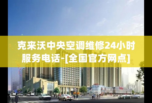 克来沃中央空调维修24小时服务电话-[全国官方网点]