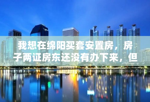 我想在绵阳买套安置房，房子两证房东还没有办下来，但是肯定是可以办得到的，如果房东办下来再过户给我。