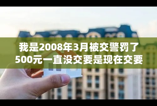 我是2008年3月被交警罚了500元一直没交要是现在交要交多少迟纳金