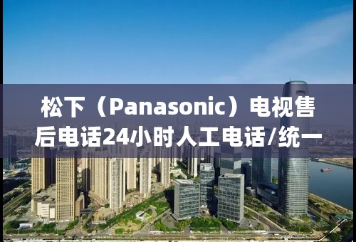 松下（Panasonic）电视售后电话24小时人工电话/统一24小时400人工客服专线(400)