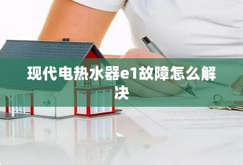 现代电热水器e1故障怎么解决