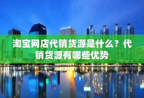 淘宝网店代销货源是什么？代销货源有哪些优势