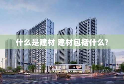 什么是建材 建材包括什么?