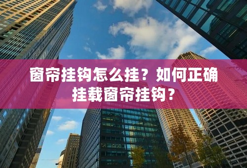 窗帘挂钩怎么挂？如何正确挂载窗帘挂钩？