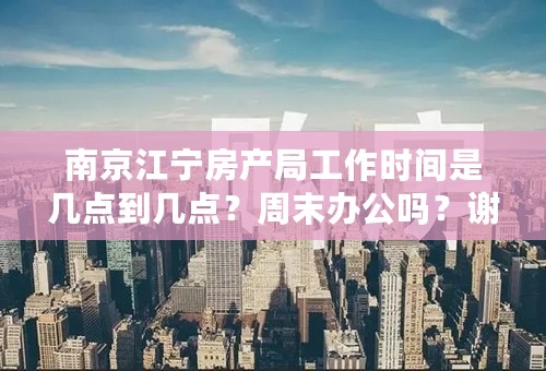 南京江宁房产局工作时间是几点到几点？周末办公吗？谢谢！