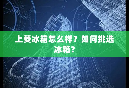 上菱冰箱怎么样？如何挑选冰箱？