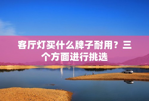 客厅灯买什么牌子耐用？三个方面进行挑选