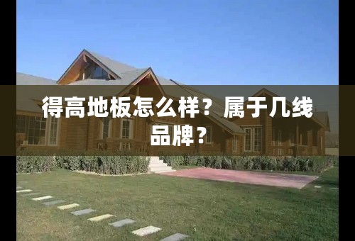 得高地板怎么样？属于几线品牌？