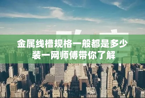 金属线槽规格一般都是多少 装一网师傅带你了解