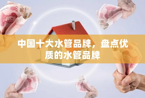 中国十大水管品牌，盘点优质的水管品牌