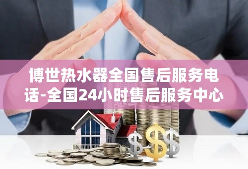 博世热水器全国售后服务电话-全国24小时售后服务中心