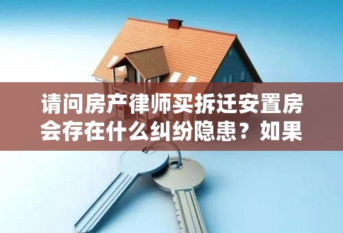 请问房产律师买拆迁安置房会存在什么纠纷隐患？如果去律师事务所公正有用吗？