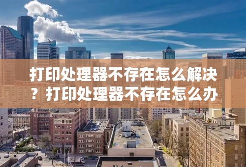 打印处理器不存在怎么解决？打印处理器不存在怎么办