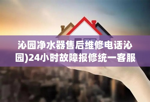 沁园净水器售后维修电话沁园)24小时故障报修统一客服热线