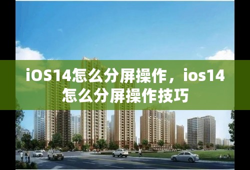 iOS14怎么分屏操作，ios14怎么分屏操作技巧