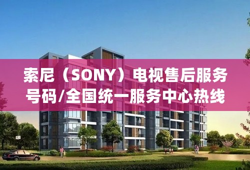 索尼（SONY）电视售后服务号码/全国统一服务中心热线400(总部400)