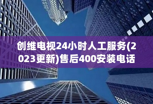 创维电视24小时人工服务(2023更新)售后400安装电话